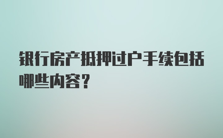 银行房产抵押过户手续包括哪些内容？