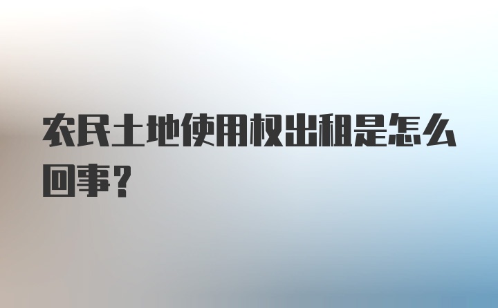 农民土地使用权出租是怎么回事？