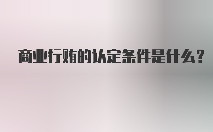 商业行贿的认定条件是什么？