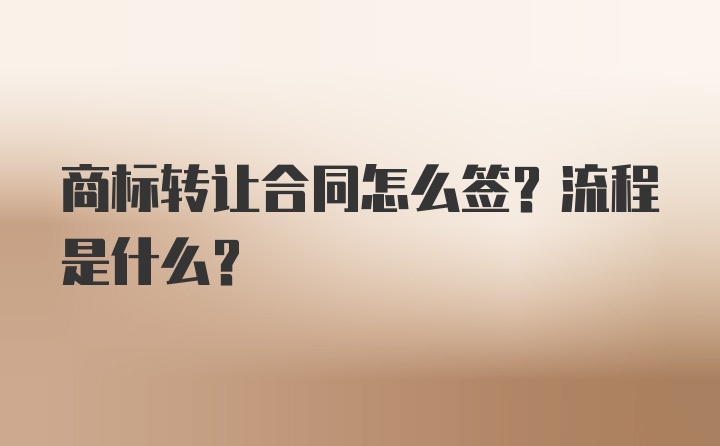 商标转让合同怎么签？流程是什么？