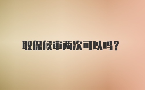 取保候审两次可以吗？