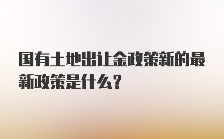 国有土地出让金政策新的最新政策是什么？