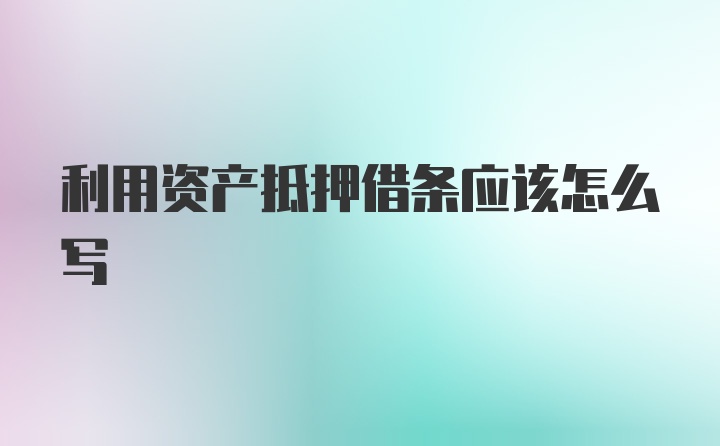 利用资产抵押借条应该怎么写