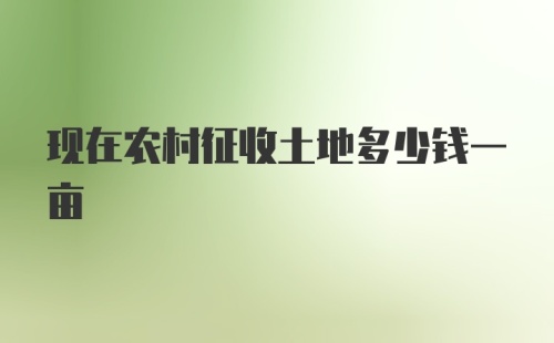 现在农村征收土地多少钱一亩