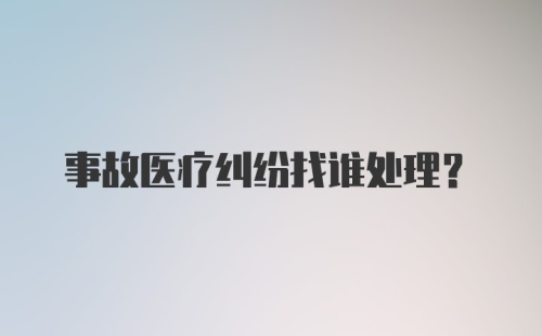 事故医疗纠纷找谁处理？