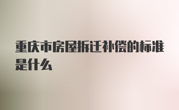 重庆市房屋拆迁补偿的标准是什么