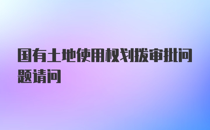 国有土地使用权划拨审批问题请问