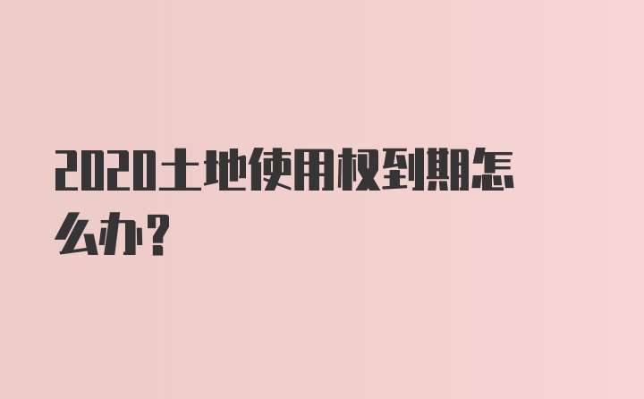 2020土地使用权到期怎么办？