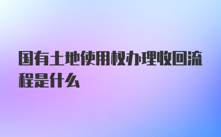 国有土地使用权办理收回流程是什么