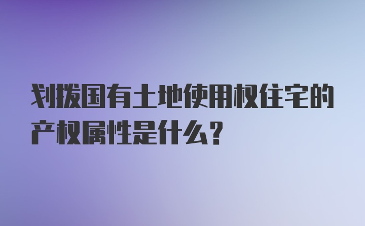 划拨国有土地使用权住宅的产权属性是什么?