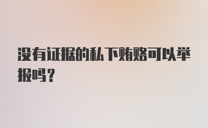 没有证据的私下贿赂可以举报吗?