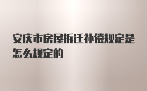安庆市房屋拆迁补偿规定是怎么规定的