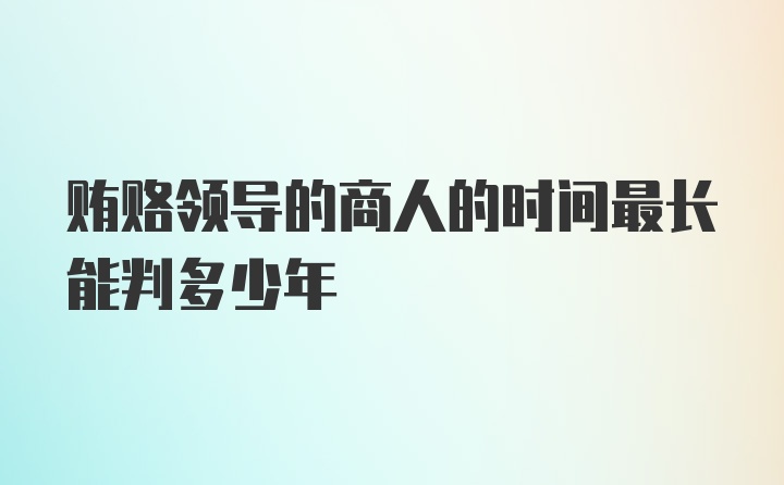 贿赂领导的商人的时间最长能判多少年