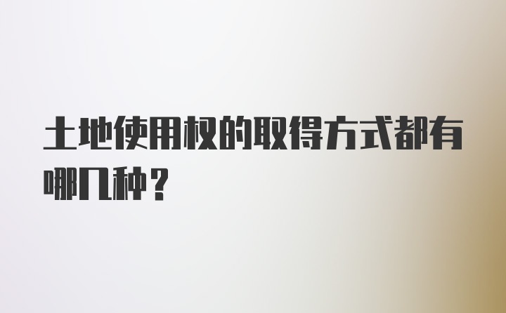 土地使用权的取得方式都有哪几种？