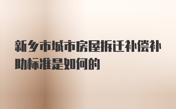 新乡市城市房屋拆迁补偿补助标准是如何的