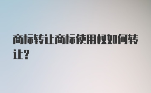 商标转让商标使用权如何转让？