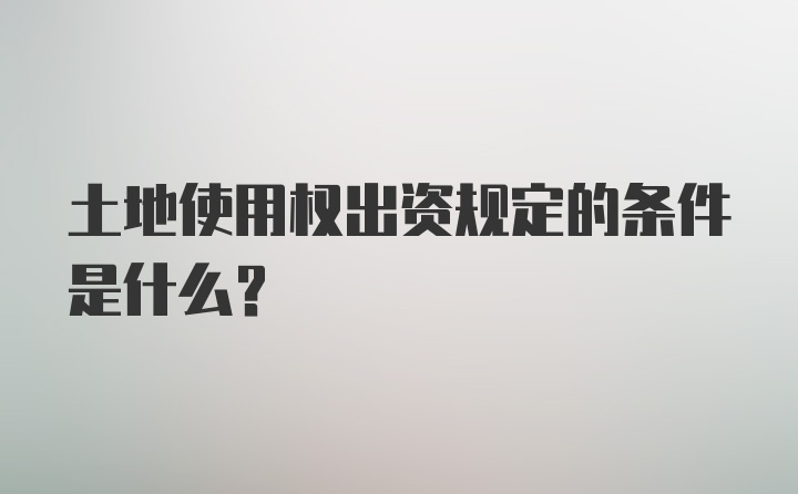 土地使用权出资规定的条件是什么？