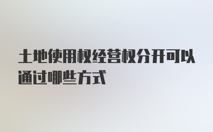 土地使用权经营权分开可以通过哪些方式