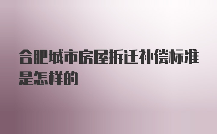 合肥城市房屋拆迁补偿标准是怎样的