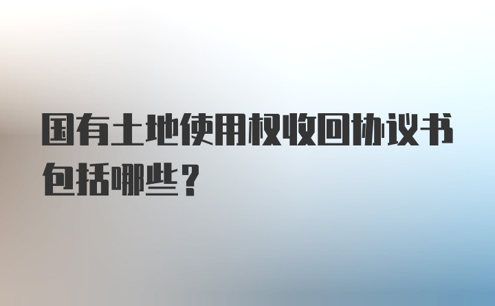 国有土地使用权收回协议书包括哪些？