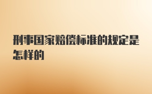 刑事国家赔偿标准的规定是怎样的