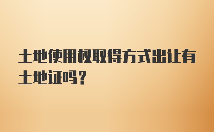 土地使用权取得方式出让有土地证吗？