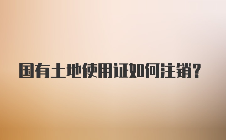 国有土地使用证如何注销？