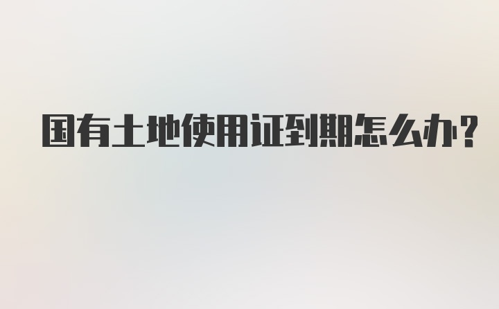 国有土地使用证到期怎么办？