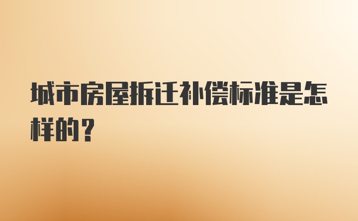 城市房屋拆迁补偿标准是怎样的？