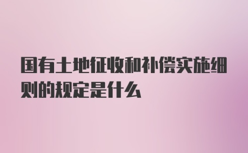 国有土地征收和补偿实施细则的规定是什么