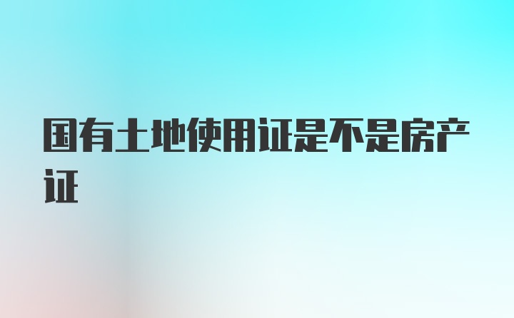 国有土地使用证是不是房产证