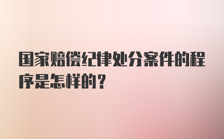 国家赔偿纪律处分案件的程序是怎样的？