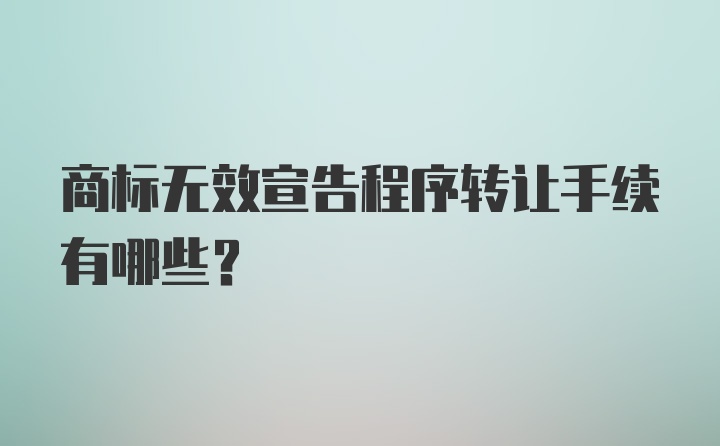 商标无效宣告程序转让手续有哪些？