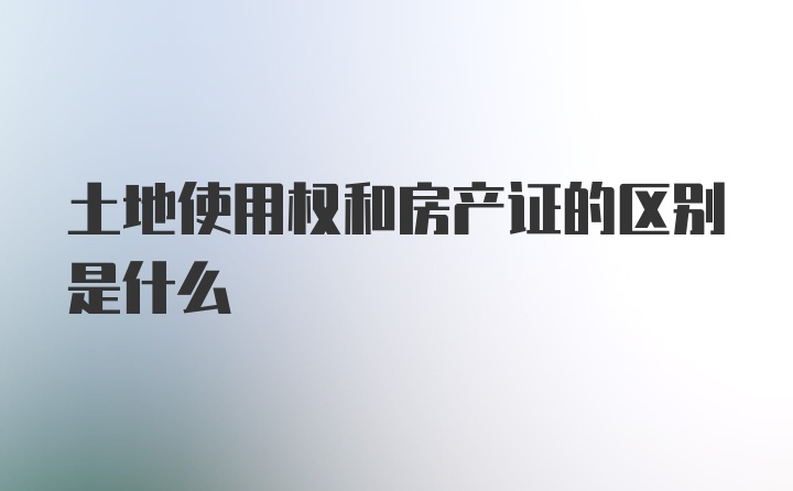 土地使用权和房产证的区别是什么