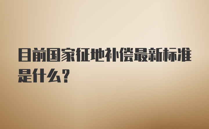 目前国家征地补偿最新标准是什么?