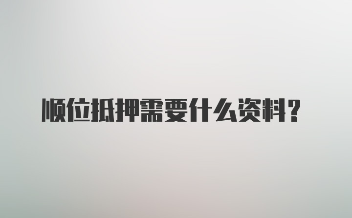 顺位抵押需要什么资料？