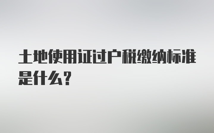 土地使用证过户税缴纳标准是什么？