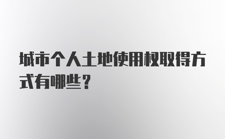 城市个人土地使用权取得方式有哪些?