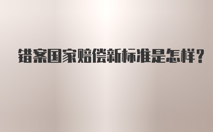 错案国家赔偿新标准是怎样？