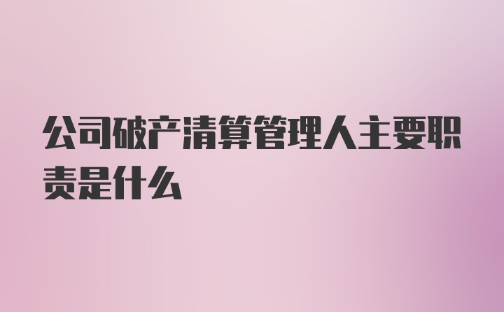 公司破产清算管理人主要职责是什么