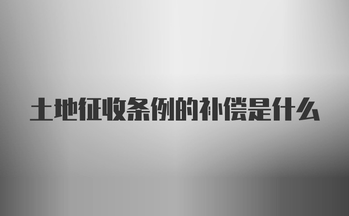 土地征收条例的补偿是什么