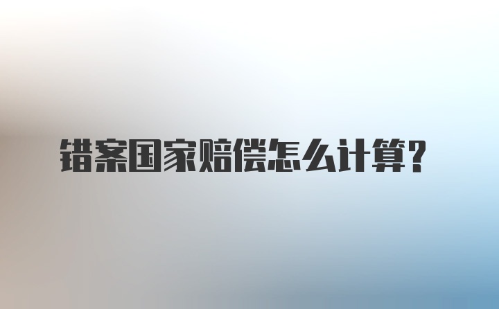 错案国家赔偿怎么计算？