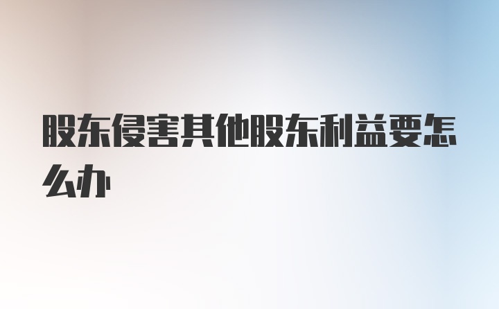 股东侵害其他股东利益要怎么办