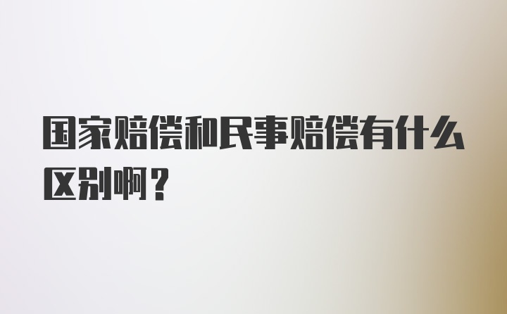 国家赔偿和民事赔偿有什么区别啊？