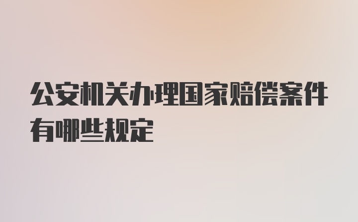 公安机关办理国家赔偿案件有哪些规定