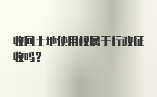 收回土地使用权属于行政征收吗?