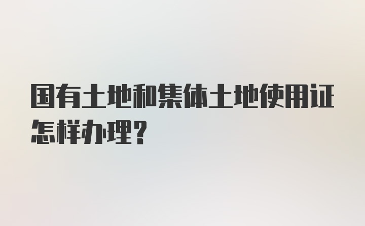 国有土地和集体土地使用证怎样办理？