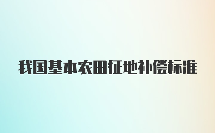 我国基本农田征地补偿标准