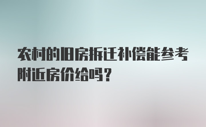 农村的旧房拆迁补偿能参考附近房价给吗？