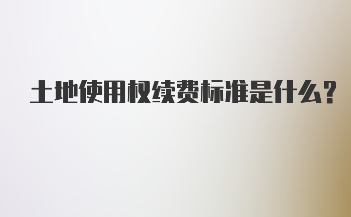 土地使用权续费标准是什么?